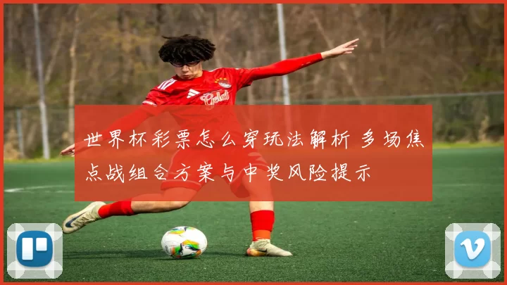 世界杯彩票怎么穿玩法解析 多场焦点战组合方案与中奖风险提示