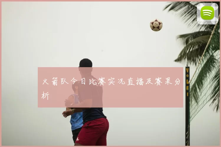 火箭队今日比赛实况直播及赛果分析