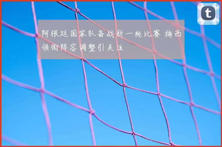 阿根廷国家队备战新一轮比赛 梅西领衔阵容调整引关注