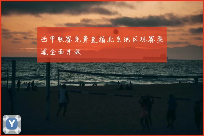 西甲联赛免费直播北京地区观赛渠道全面开放