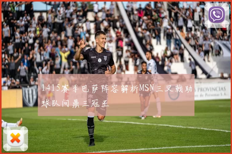 1415赛季巴萨阵容解析MSN三叉戟助球队问鼎三冠王
