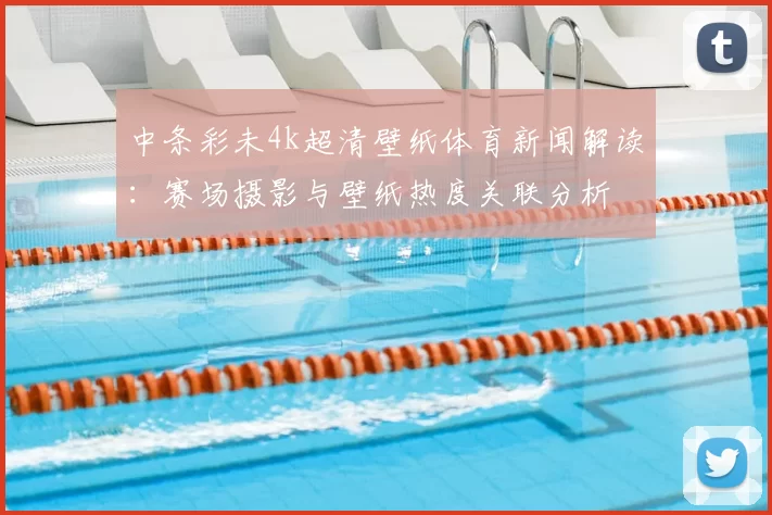 中条彩未4k超清壁纸体育新闻解读：赛场摄影与壁纸热度关联分析