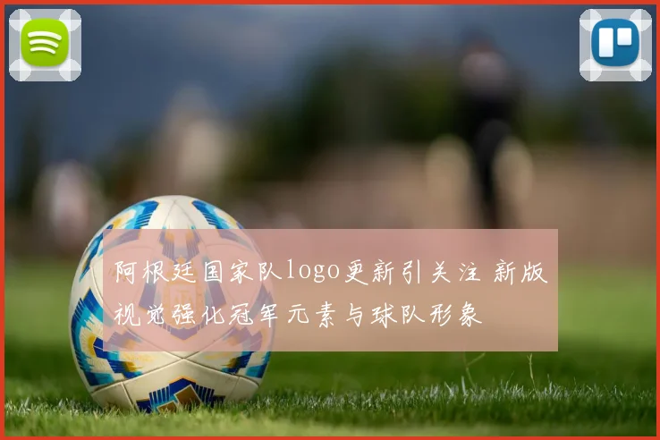 阿根廷国家队logo更新引关注 新版视觉强化冠军元素与球队形象