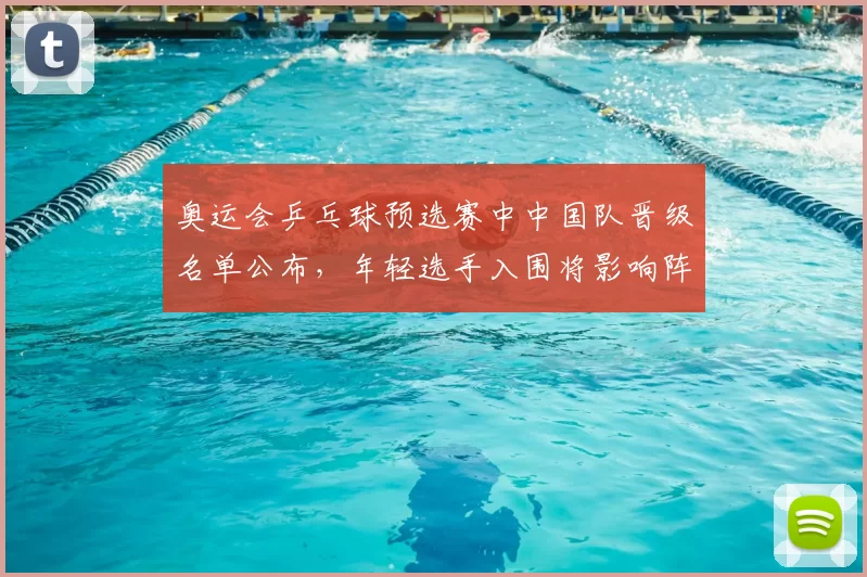 奥运会乒乓球预选赛中中国队晋级名单公布，年轻选手入围将影响阵容调整