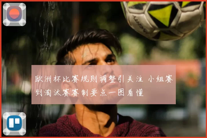 欧洲杯比赛规则调整引关注 小组赛到淘汰赛赛制要点一图看懂