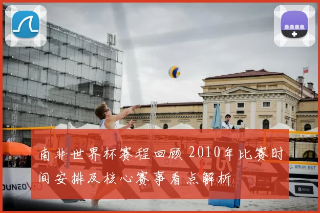 南非世界杯赛程回顾 2010年比赛时间安排及核心赛事看点解析