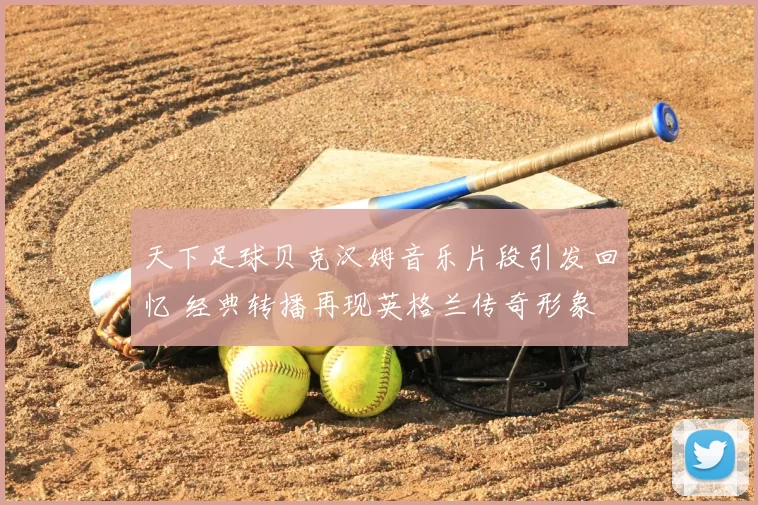 天下足球贝克汉姆音乐片段引发回忆 经典转播再现英格兰传奇形象