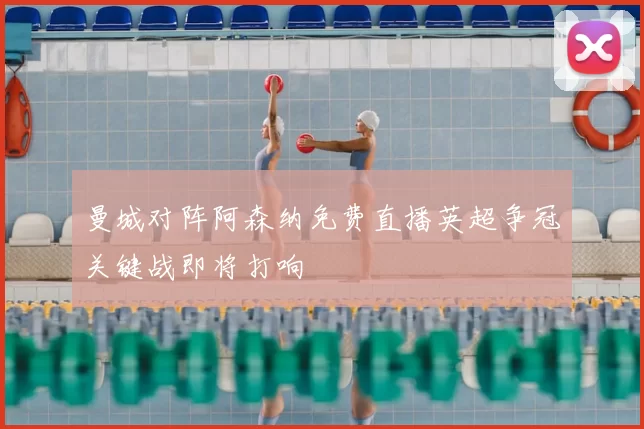 曼城对阵阿森纳免费直播英超争冠关键战即将打响