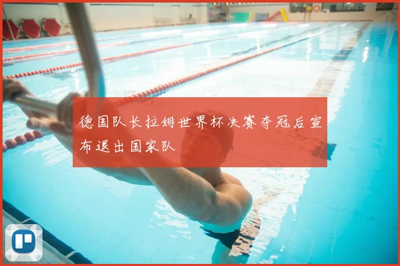 德国队长拉姆世界杯决赛夺冠后宣布退出国家队
