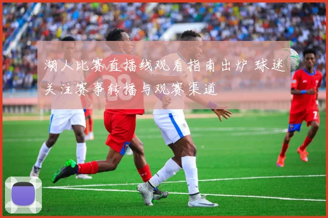 湖人比赛直播线观看指南出炉 球迷关注赛事转播与观赛渠道