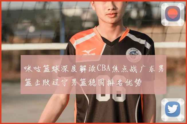 咪咕篮球深度解读CBA焦点战广东男篮击败辽宁男篮稳固排名优势