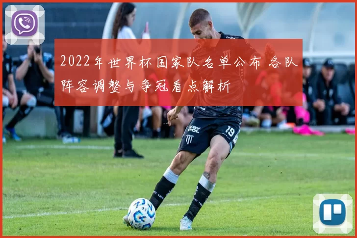 2022年世界杯国家队名单公布 各队阵容调整与争冠看点解析