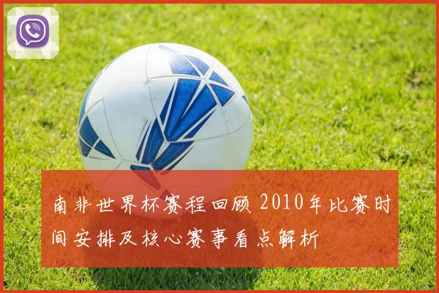 南非世界杯赛程回顾 2010年比赛时间安排及核心赛事看点解析