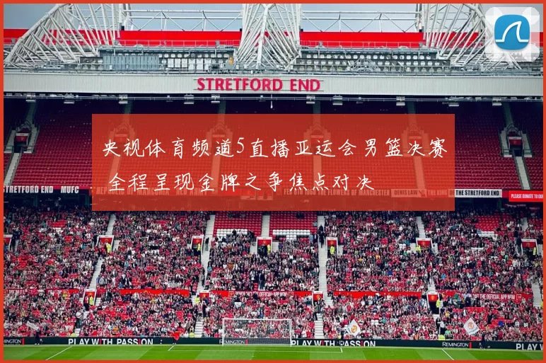 央视体育频道5直播亚运会男篮决赛 全程呈现金牌之争焦点对决